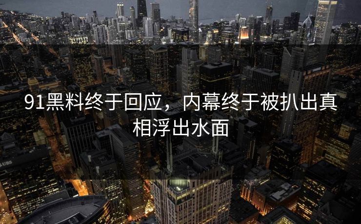 91黑料终于回应，内幕终于被扒出真相浮出水面