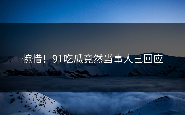 惋惜！91吃瓜竟然当事人已回应