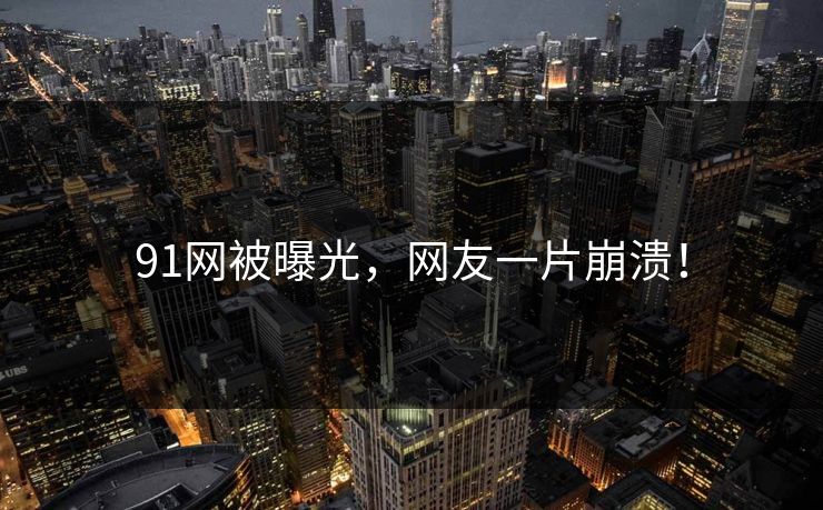91网被曝光，网友一片崩溃！