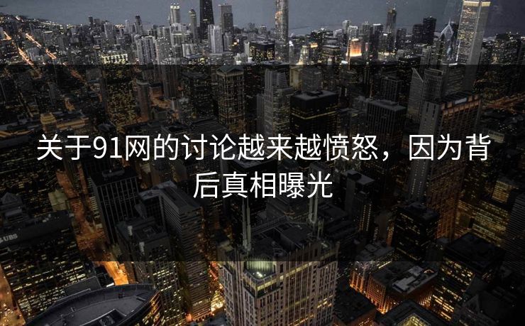 关于91网的讨论越来越愤怒，因为背后真相曝光
