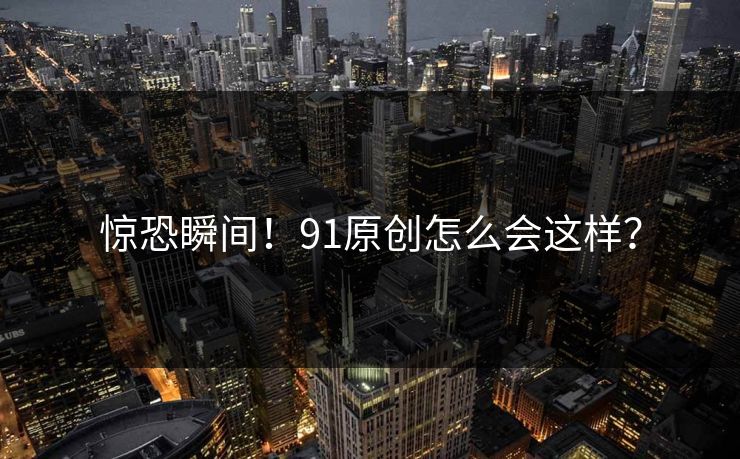 惊恐瞬间！91原创怎么会这样？