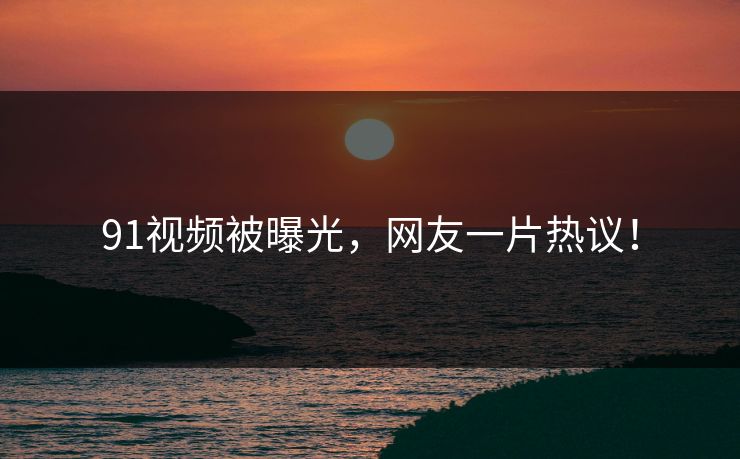 91视频被曝光，网友一片热议！