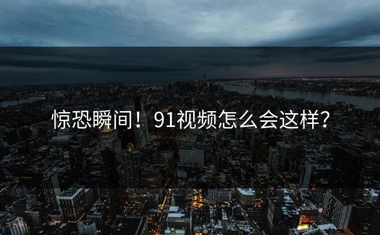 惊恐瞬间！91视频怎么会这样？