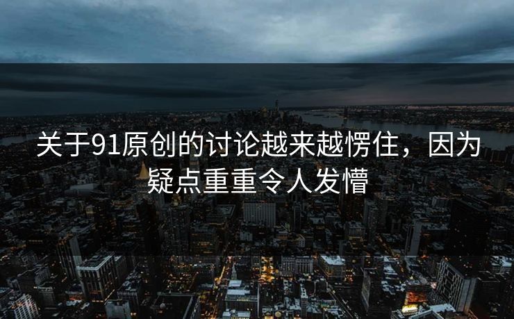 关于91原创的讨论越来越愣住，因为疑点重重令人发懵