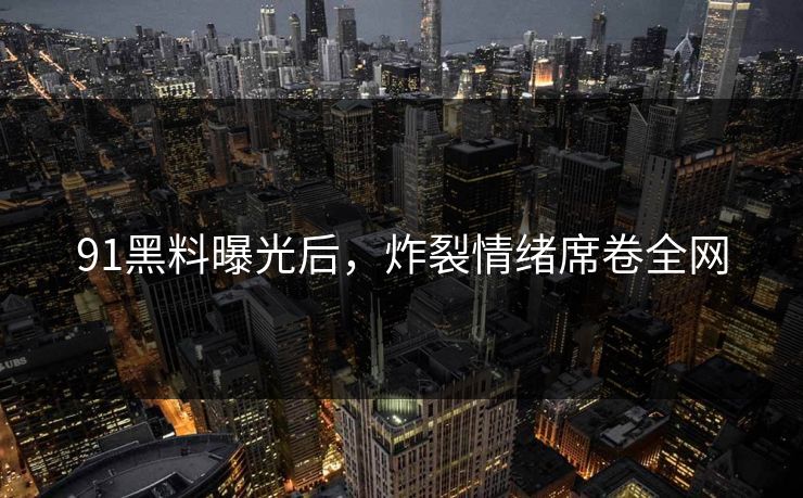 91黑料曝光后，炸裂情绪席卷全网