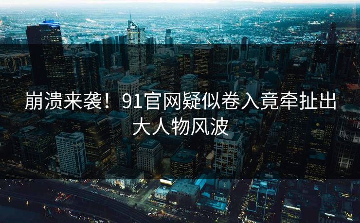 崩溃来袭！91官网疑似卷入竟牵扯出大人物风波