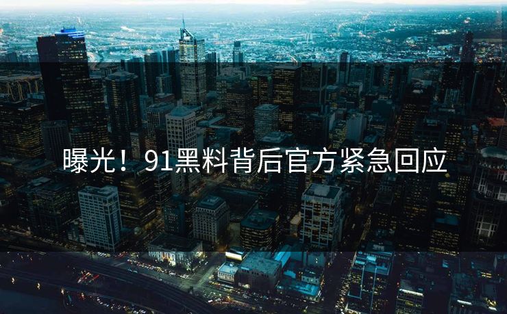曝光！91黑料背后官方紧急回应