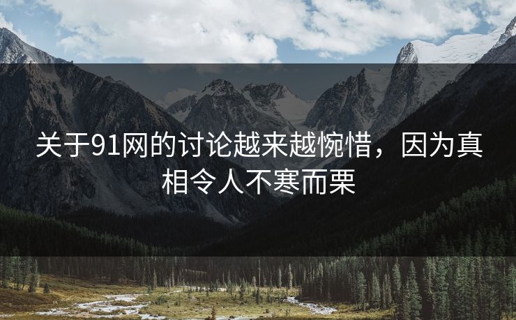 关于91网的讨论越来越惋惜，因为真相令人不寒而栗