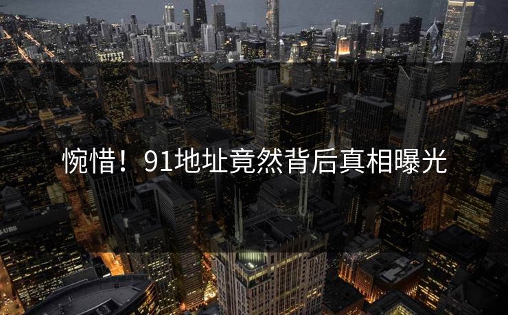 惋惜！91地址竟然背后真相曝光