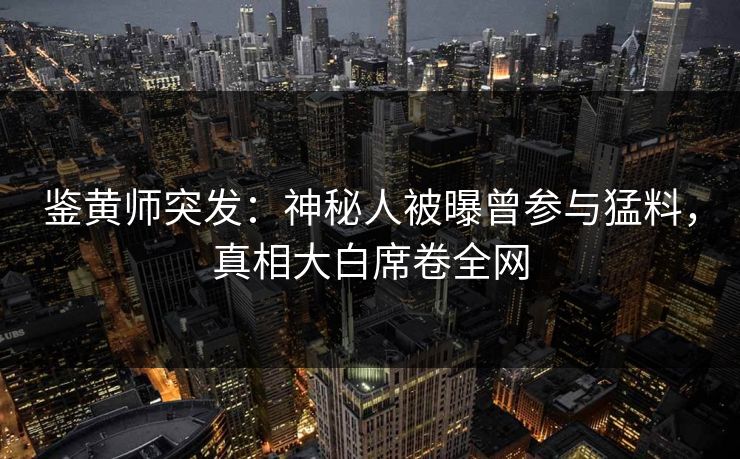 鉴黄师突发：神秘人被曝曾参与猛料，真相大白席卷全网