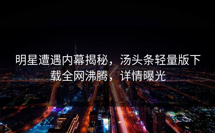 明星遭遇内幕揭秘，汤头条轻量版下载全网沸腾，详情曝光