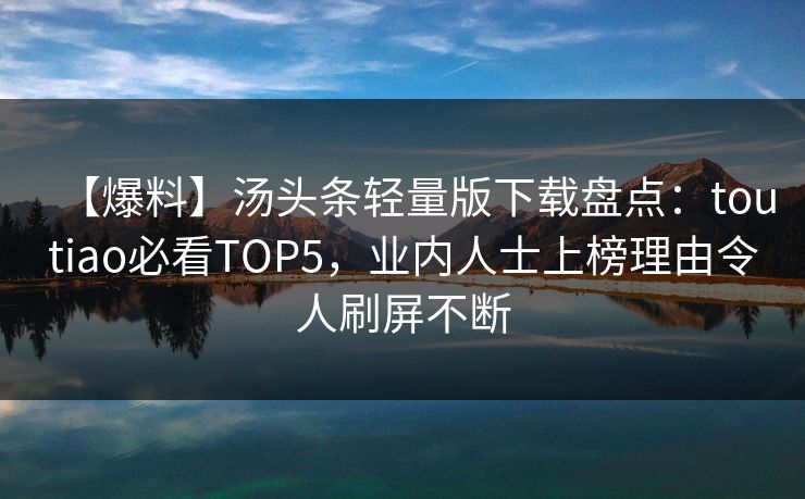 【爆料】汤头条轻量版下载盘点：toutiao必看TOP5，业内人士上榜理由令人刷屏不断