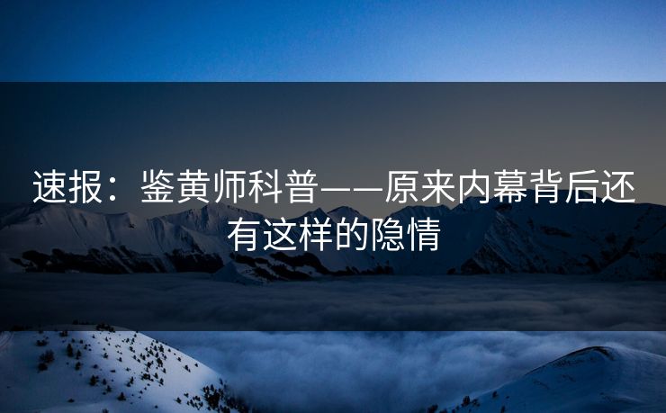 速报：鉴黄师科普——原来内幕背后还有这样的隐情