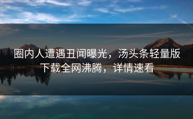 圈内人遭遇丑闻曝光，汤头条轻量版下载全网沸腾，详情速看