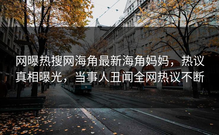 网曝热搜网海角最新海角妈妈，热议真相曝光，当事人丑闻全网热议不断