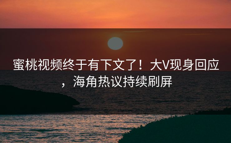 蜜桃视频终于有下文了！大V现身回应，海角热议持续刷屏