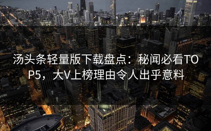 汤头条轻量版下载盘点：秘闻必看TOP5，大V上榜理由令人出乎意料