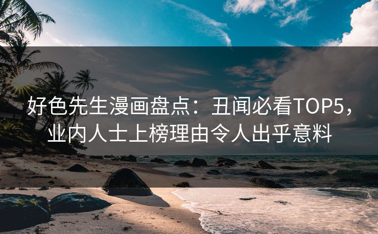 好色先生漫画盘点：丑闻必看TOP5，业内人士上榜理由令人出乎意料
