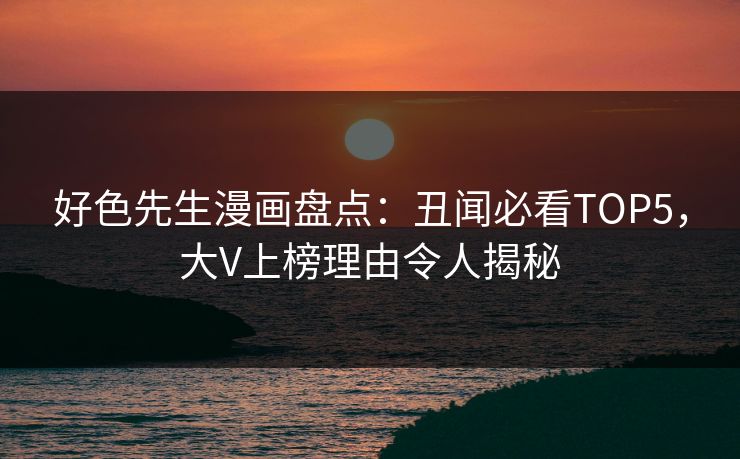 好色先生漫画盘点：丑闻必看TOP5，大V上榜理由令人揭秘