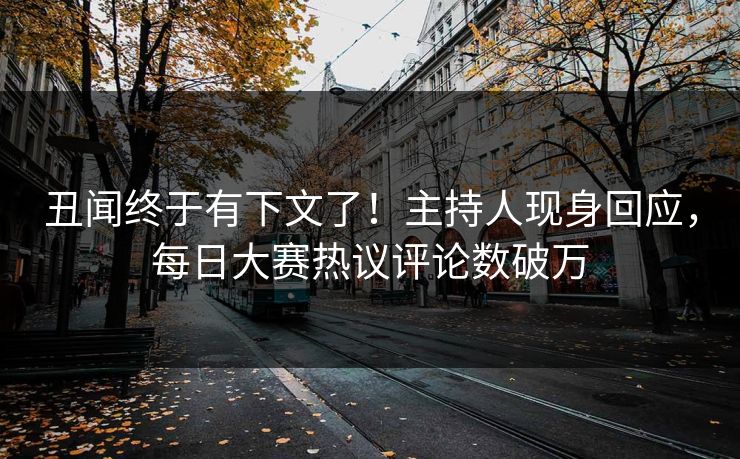 丑闻终于有下文了！主持人现身回应，每日大赛热议评论数破万
