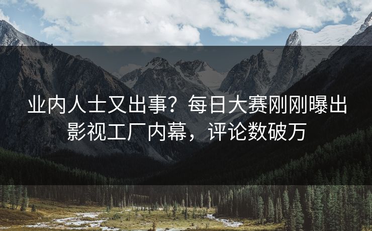 业内人士又出事？每日大赛刚刚曝出影视工厂内幕，评论数破万