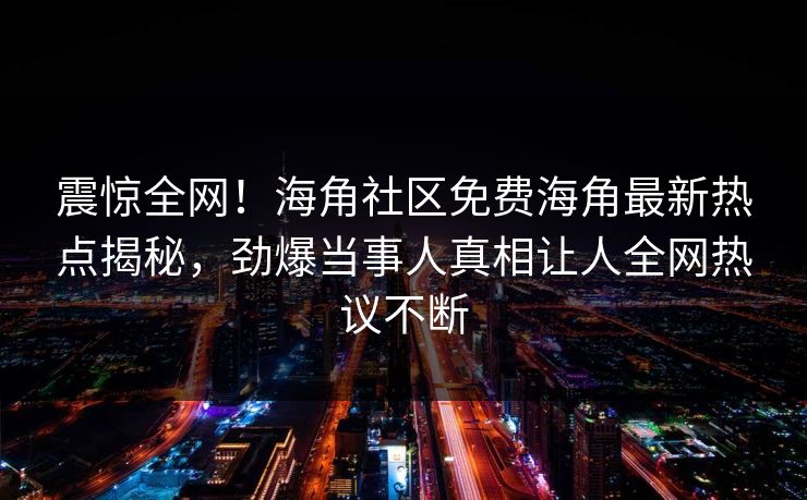 震惊全网！海角社区免费海角最新热点揭秘，劲爆当事人真相让人全网热议不断
