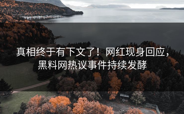 真相终于有下文了！网红现身回应，黑料网热议事件持续发酵