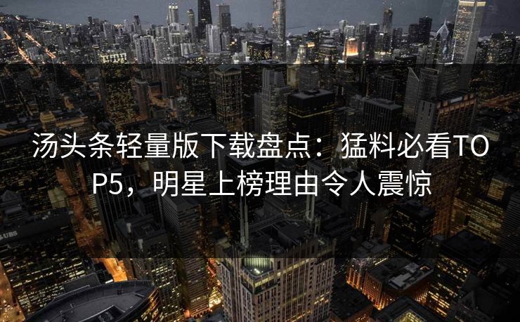 汤头条轻量版下载盘点：猛料必看TOP5，明星上榜理由令人震惊