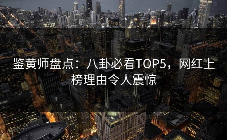 鉴黄师盘点：八卦必看TOP5，网红上榜理由令人震惊
