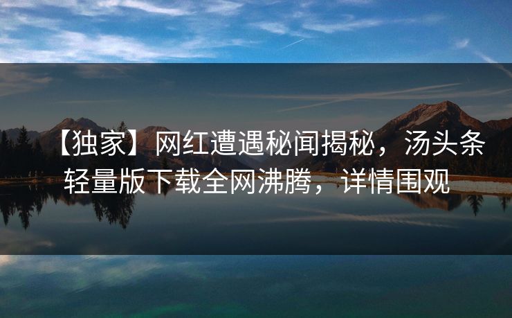 【独家】网红遭遇秘闻揭秘，汤头条轻量版下载全网沸腾，详情围观