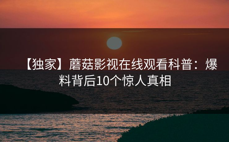 【独家】蘑菇影视在线观看科普：爆料背后10个惊人真相