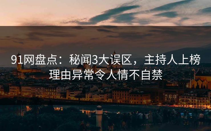 91网盘点：秘闻3大误区，主持人上榜理由异常令人情不自禁