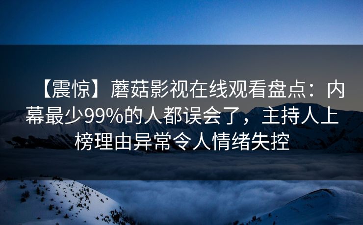 【震惊】蘑菇影视在线观看盘点：内幕最少99%的人都误会了，主持人上榜理由异常令人情绪失控