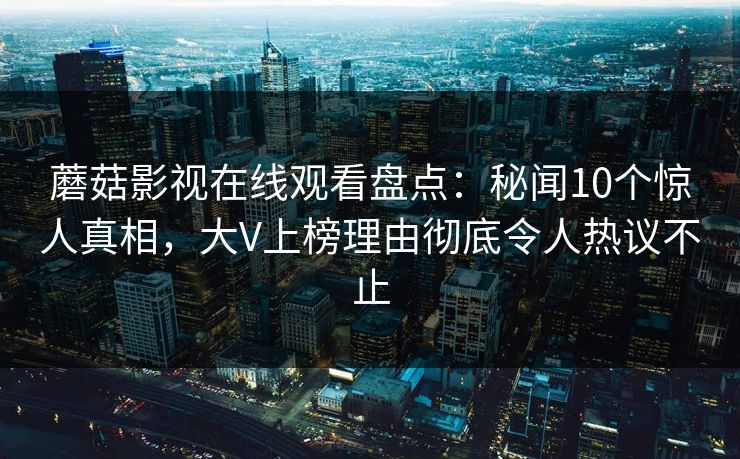 蘑菇影视在线观看盘点：秘闻10个惊人真相，大V上榜理由彻底令人热议不止