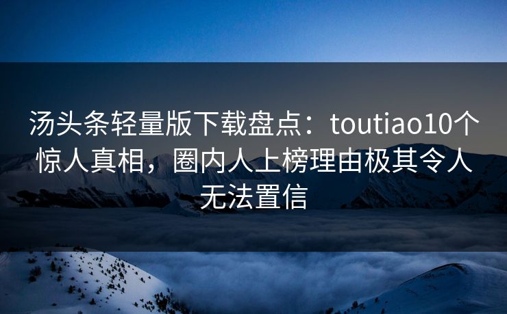 汤头条轻量版下载盘点：toutiao10个惊人真相，圈内人上榜理由极其令人无法置信