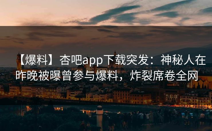 【爆料】杏吧app下载突发：神秘人在昨晚被曝曾参与爆料，炸裂席卷全网