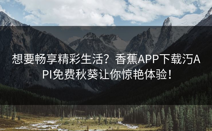 想要畅享精彩生活？香蕉APP下载汅API免费秋葵让你惊艳体验！
