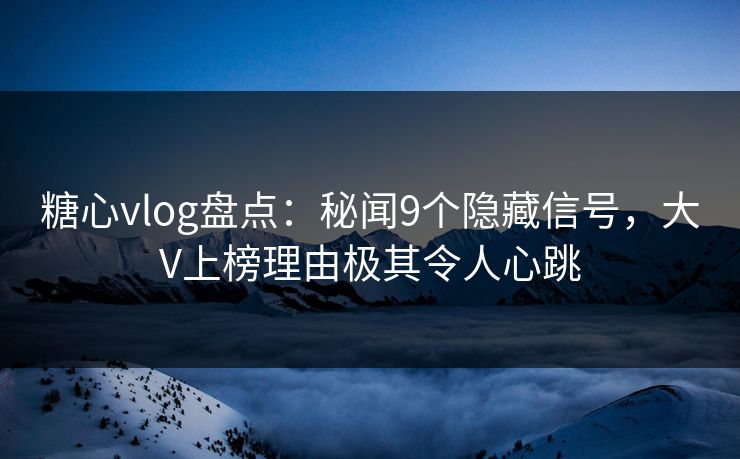 糖心vlog盘点：秘闻9个隐藏信号，大V上榜理由极其令人心跳