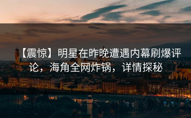 【震惊】明星在昨晚遭遇内幕刷爆评论，海角全网炸锅，详情探秘