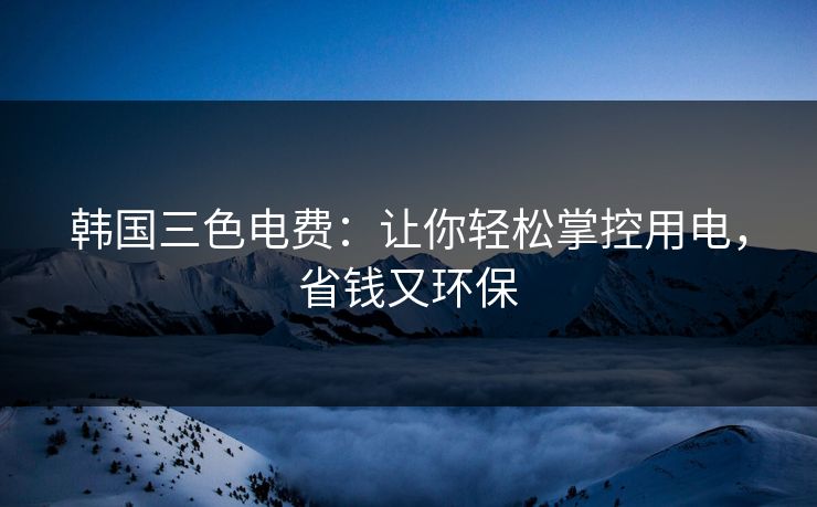 韩国三色电费：让你轻松掌控用电，省钱又环保