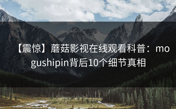 【震惊】蘑菇影视在线观看科普：mogushipin背后10个细节真相