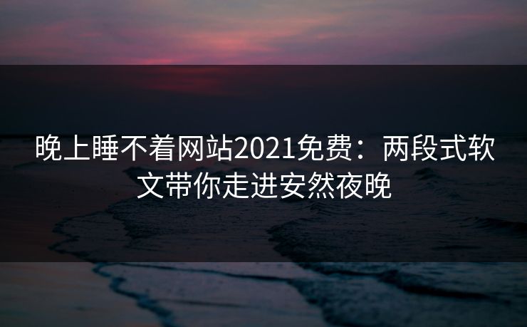 晚上睡不着网站2021免费：两段式软文带你走进安然夜晚