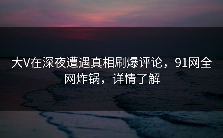 大V在深夜遭遇真相刷爆评论，91网全网炸锅，详情了解