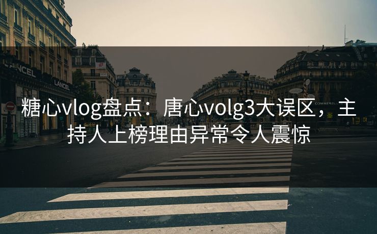 糖心vlog盘点：唐心volg3大误区，主持人上榜理由异常令人震惊
