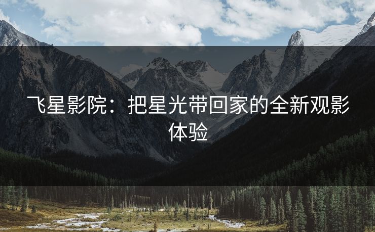 飞星影院：把星光带回家的全新观影体验
