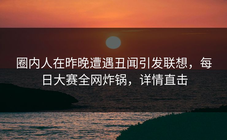 圈内人在昨晚遭遇丑闻引发联想，每日大赛全网炸锅，详情直击