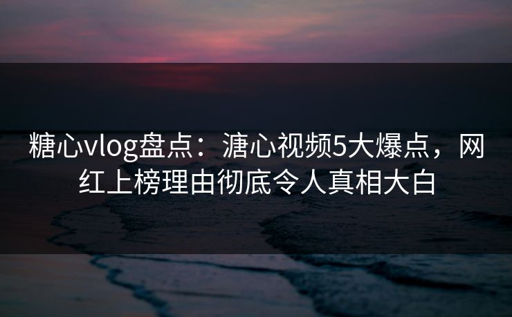 糖心vlog盘点：溏心视频5大爆点，网红上榜理由彻底令人真相大白