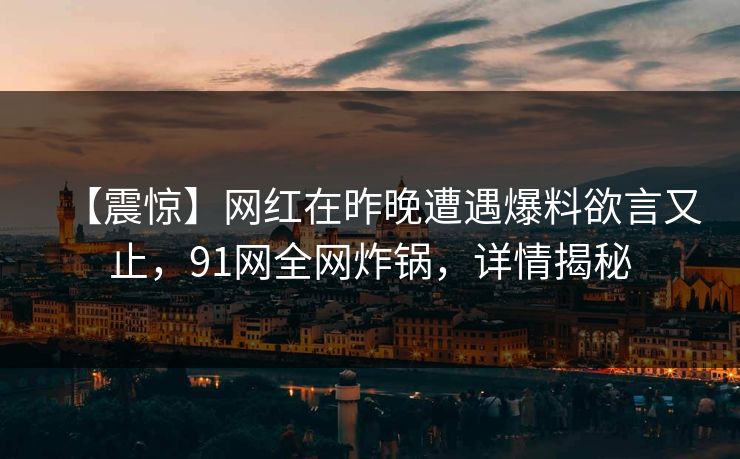 【震惊】网红在昨晚遭遇爆料欲言又止，91网全网炸锅，详情揭秘