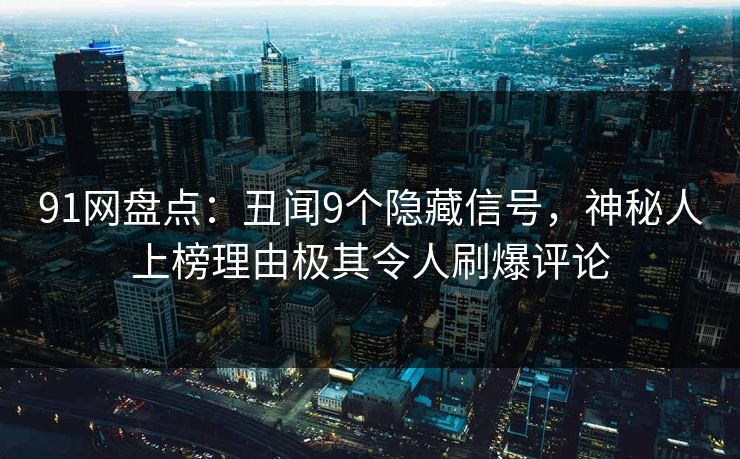 91网盘点：丑闻9个隐藏信号，神秘人上榜理由极其令人刷爆评论