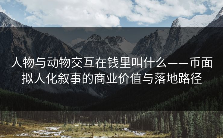 人物与动物交互在钱里叫什么——币面拟人化叙事的商业价值与落地路径